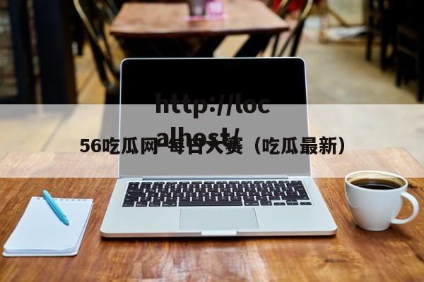 56吃瓜网-每日大赛(吃瓜最新)