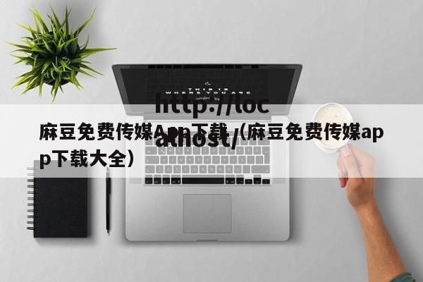 麻豆免费传媒App下载(麻豆免费传媒app下载大全)