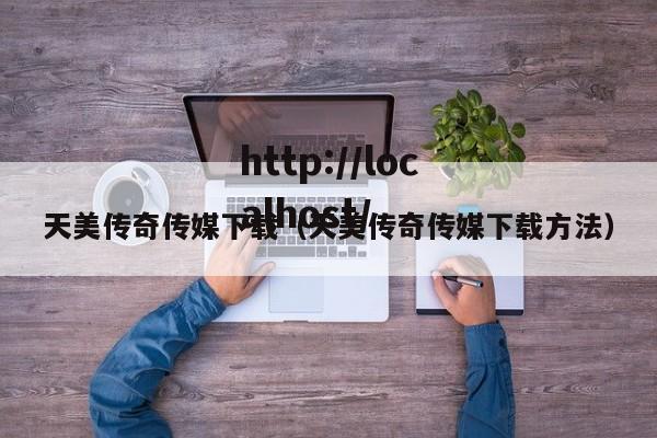 天美传奇传媒下载(天美传奇传媒下载方法)